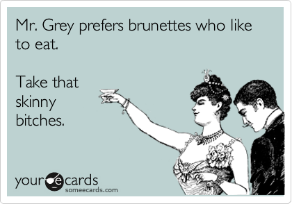 someecards.com - Mr. Grey prefers brunettes who like to eat. Take that skinny bitches.