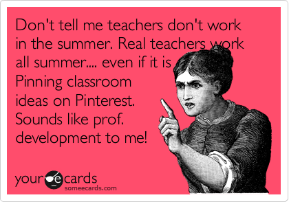 someecards.com - Don't tell me teachers don't work in the summer. Real teachers work all summer.... even if it is Pinning classroom ideas on Pinterest. Sounds like prof. development to me!